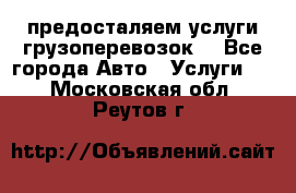 предосталяем услуги грузоперевозок  - Все города Авто » Услуги   . Московская обл.,Реутов г.